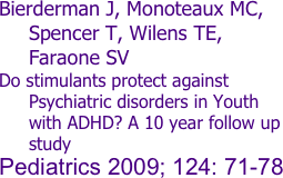 Bierderman J, Monoteaux MC, Spencer T, Wilens TE, Faraone SV 
Do stimulants protect against Psychiatric disorders in Youth with ADHD? A 10 year follow up study
Pediatrics 2009; 124: 71-78
